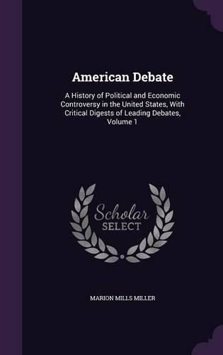 American Debate: A History of Political and Economic Controversy in the United States, with Critical Digests of Leading Debates, Volume 1