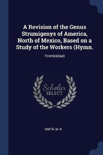 Cover image for A Revision of the Genus Strumigenys of America, North of Mexico, Based on a Study of the Workers (Hymn.: Formicidae)