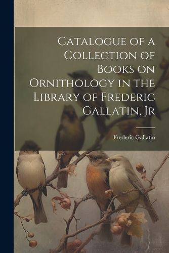 Cover image for Catalogue of a Collection of Books on Ornithology in the Library of Frederic Gallatin, Jr