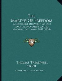 Cover image for The Martyr of Freedom: A Discourse Delivered at East Machias, November, and at Machias, December, 1837 (1838)