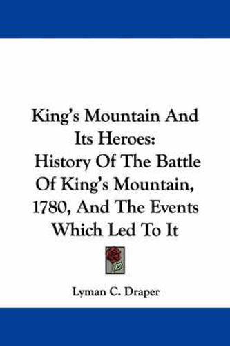 Cover image for King's Mountain And Its Heroes: History Of The Battle Of King's Mountain, 1780, And The Events Which Led To It