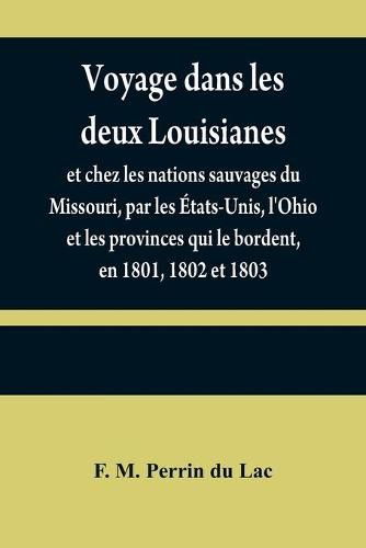 Voyage dans les deux Louisianes, et chez les nations sauvages du Missouri, par les Etats-Unis, l'Ohio et les provinces qui le bordent, en 1801, 1802 et 1803; avec un apercu des moeurs, des usages, du caractere et des coutumes religieuses et civiles des peu