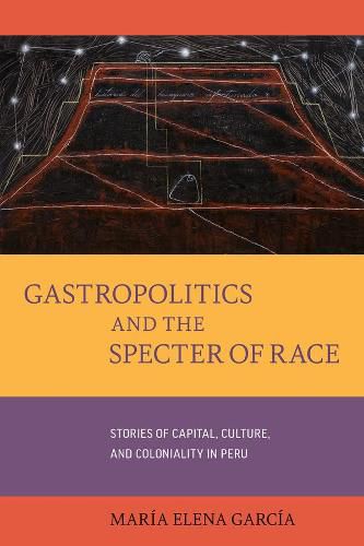 Gastropolitics and the Specter of Race: Stories of Capital, Culture, and Coloniality in Peru