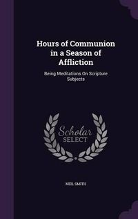 Cover image for Hours of Communion in a Season of Affliction: Being Meditations on Scripture Subjects