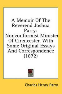 Cover image for A Memoir of the Reverend Joshua Parry: Nonconformist Minister of Cirencester, with Some Original Essays and Correspondence (1872)