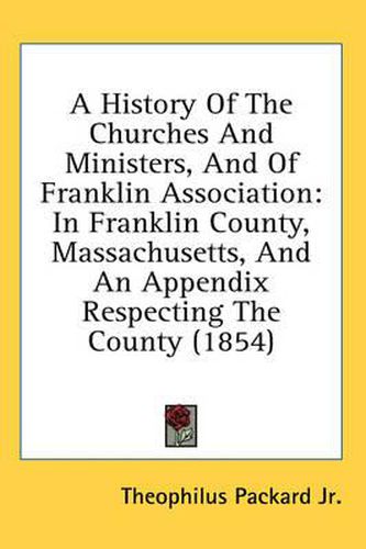 Cover image for A History of the Churches and Ministers, and of Franklin Association: In Franklin County, Massachusetts, and an Appendix Respecting the County (1854)