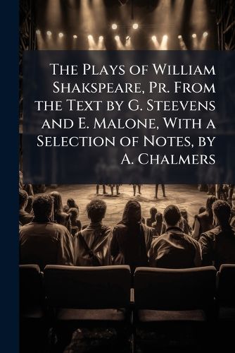 Cover image for The Plays of William Shakspeare, Pr. from the Text by G. Steevens and E. Malone, with a Selection of Notes, by A. Chalmers