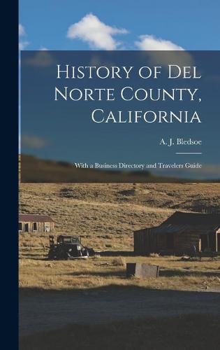 History of Del Norte County, California: With a Business Directory and Travelers Guide