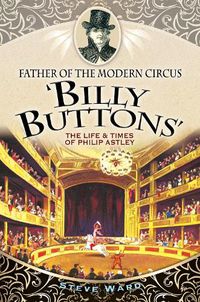 Cover image for Father of the Modern Circus 'Billy Buttons': The Life & Times of Philip Astley