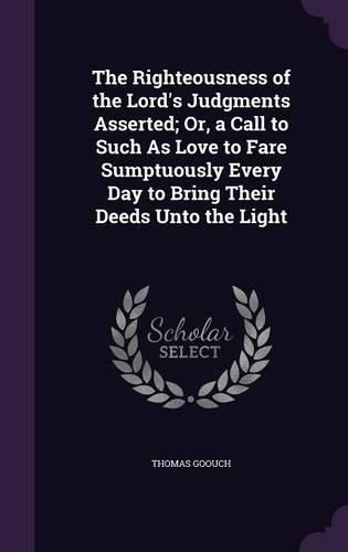 Cover image for The Righteousness of the Lord's Judgments Asserted; Or, a Call to Such as Love to Fare Sumptuously Every Day to Bring Their Deeds Unto the Light