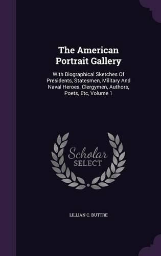 The American Portrait Gallery: With Biographical Sketches of Presidents, Statesmen, Military and Naval Heroes, Clergymen, Authors, Poets, Etc, Volume 1