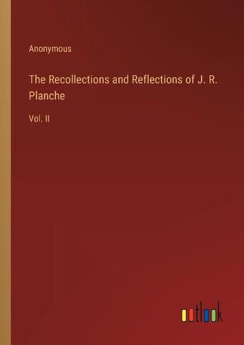 The Recollections and Reflections of J. R. Planche