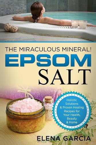 Cover image for Epsom Salt: The Miraculous Mineral!: Holistic Solutions & Proven Healing Recipes for Health, Beauty & Home