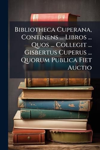 Cover image for Bibliotheca Cuperana, Continens ... Libros ... Quos ... Collegit ... Gisbertus Cuperus ... Quorum Publica Fiet Auctio