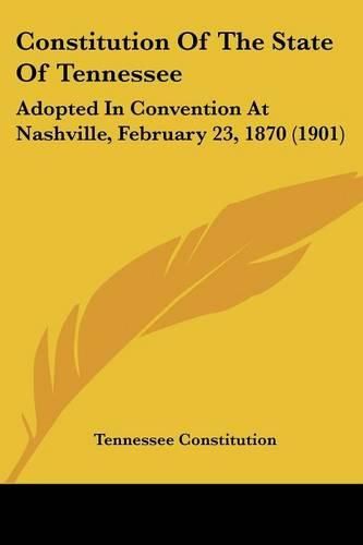 Cover image for Constitution of the State of Tennessee: Adopted in Convention at Nashville, February 23, 1870 (1901)