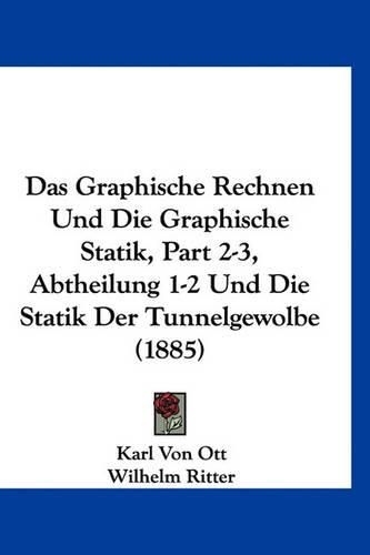 Cover image for Das Graphische Rechnen Und Die Graphische Statik, Part 2-3, Abtheilung 1-2 Und Die Statik Der Tunnelgewolbe (1885)