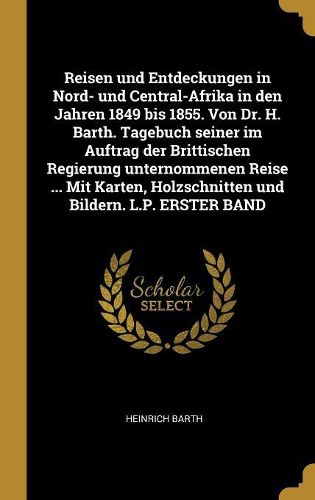 Cover image for Reisen und Entdeckungen in Nord- und Central-Afrika in den Jahren 1849 bis 1855. Von Dr. H. Barth. Tagebuch seiner im Auftrag der Brittischen Regierung unternommenen Reise ... Mit Karten, Holzschnitten und Bildern. L.P. ERSTER BAND