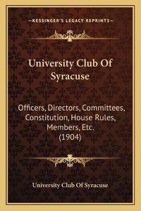 Cover image for University Club of Syracuse: Officers, Directors, Committees, Constitution, House Rules, Members, Etc. (1904)