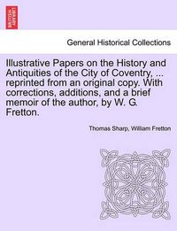 Cover image for Illustrative Papers on the History and Antiquities of the City of Coventry, ... Reprinted from an Original Copy. with Corrections, Additions, and a Brief Memoir of the Author, by W. G. Fretton.