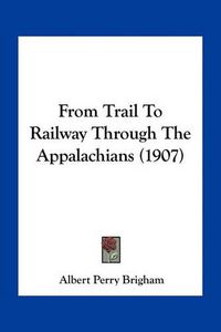 Cover image for From Trail to Railway Through the Appalachians (1907)