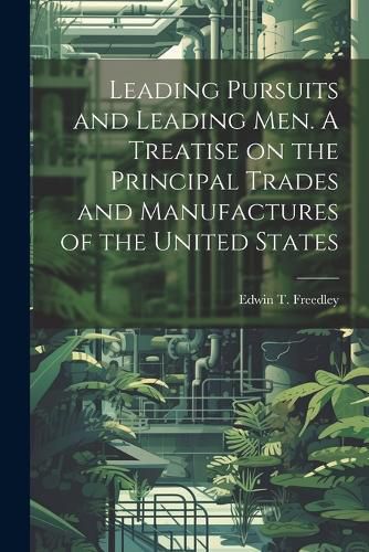 Cover image for Leading Pursuits and Leading men. A Treatise on the Principal Trades and Manufactures of the United States