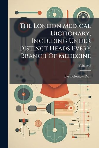 Cover image for The London Medical Dictionary, Including Under Distinct Heads Every Branch of Medecine, Volume 3