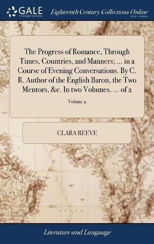 The Progress of Romance, Through Times, Countries, and Manners; ... in a Course of Evening Conversations. By C. R. Author of the English Baron, the Two Mentors, &c. In two Volumes. ... of 2; Volume 2