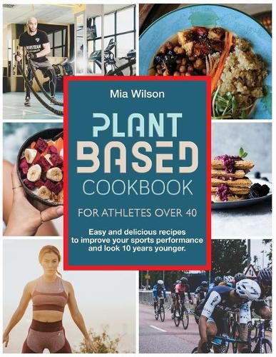 Cover image for Plant Based Cookbook For Athletes Over 40: Easy and delicious recipes to improve your sports performance and look 10 years younger.