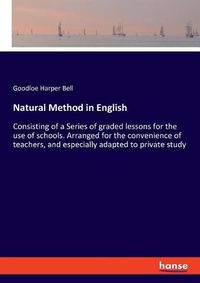 Cover image for Natural Method in English: Consisting of a Series of graded lessons for the use of schools. Arranged for the convenience of teachers, and especially adapted to private study