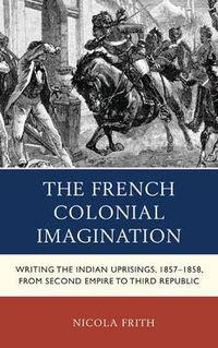 Cover image for The French Colonial Imagination: Writing the Indian Uprisings, 1857-1858, from Second Empire to Third Republic