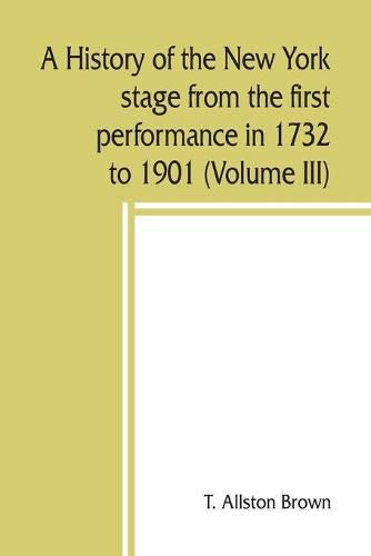 Cover image for A history of the New York stage from the first performance in 1732 to 1901 (Volume III)