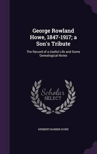 George Rowland Howe, 1847-1917; A Son's Tribute: The Record of a Useful Life and Some Genealogical Notes