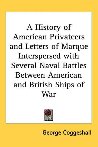 A History of American Privateers and Letters of Marque Interspersed with Several Naval Battles Between American and British Ships of War