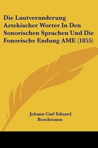 Cover image for Die Lautveranderung Aztekischer Worter in Den Sonorischen Sprachen Und Die Fonorische Endung AME (1855)
