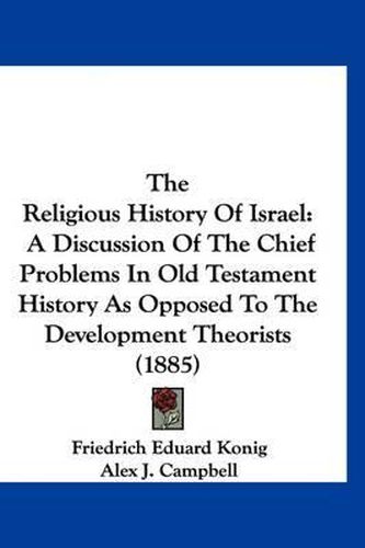 Cover image for The Religious History of Israel: A Discussion of the Chief Problems in Old Testament History as Opposed to the Development Theorists (1885)