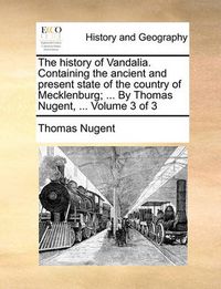 Cover image for The History of Vandalia. Containing the Ancient and Present State of the Country of Mecklenburg; ... by Thomas Nugent, ... Volume 3 of 3