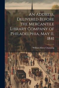 Cover image for An Address, Delivered Before the Mercantile Library Company of Philadelphia, May 11, 1841