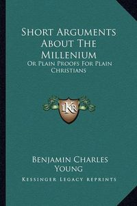 Cover image for Short Arguments about the Millenium: Or Plain Proofs for Plain Christians