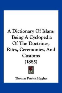 Cover image for A Dictionary of Islam: Being a Cyclopedia of the Doctrines, Rites, Ceremonies, and Customs (1885)