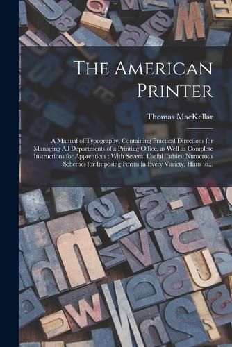 The American Printer: a Manual of Typography, Containing Practical Directions for Managing All Departments of a Printing Office, as Well as Complete Instructions for Apprentices: With Several Useful Tables, Numerous Schemes for Imposing Forms In...