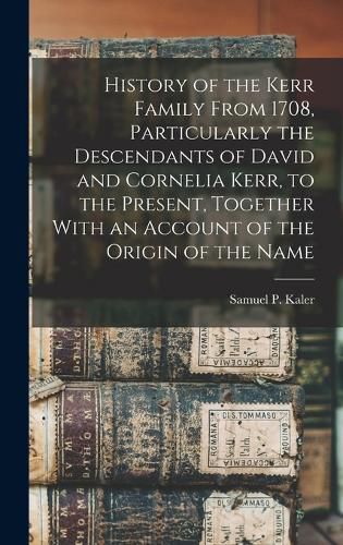 History of the Kerr Family From 1708, Particularly the Descendants of David and Cornelia Kerr, to the Present, Together With an Account of the Origin of the Name