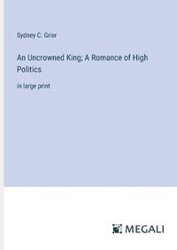 Cover image for An Uncrowned King; A Romance of High Politics