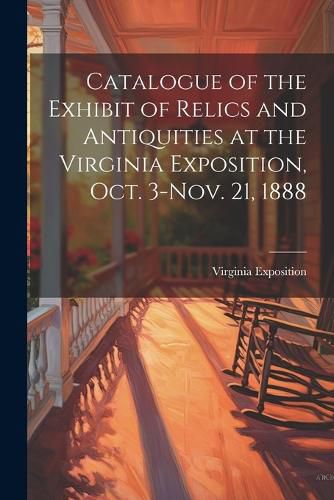 Cover image for Catalogue of the Exhibit of Relics and Antiquities at the Virginia Exposition, Oct. 3-Nov. 21, 1888