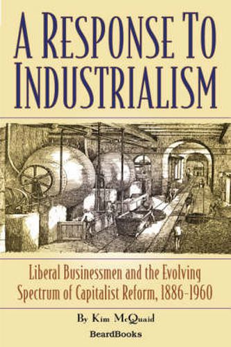 Cover image for A Response to Industrialism: Liberal Businessmen and the Evolving Spectrum of Capitalist Reform: Liberal Businessmen and the Evolving Spectrum of Capitalist Reform, 1886-1960