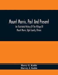 Cover image for Mount Morris, Past And Present: An Illustrated History Of The Village Of Mount Morris, Ogle County, Illinois: Celebrating The One Hundredth Anniversary Of The Settlement Of Mount Morris