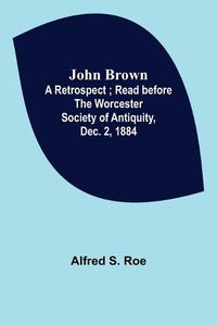 Cover image for John Brown: A Retrospect; Read before The Worcester Society of Antiquity, Dec. 2, 1884.