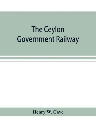 Cover image for The Ceylon government railway: a descriptive and illustrated guide, mainly extracted from the author's larger work  The book of Ceylon,