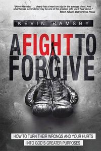 Cover image for A Fight To Forgive: How to Turn Their Wrongs and Your Hurts Into God's Greater Purposes