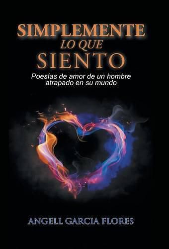 Cover image for Simplemente lo que siento: Poesias de amor de un hombre atrapado en su mundo