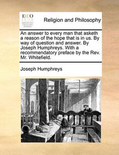 Cover image for An Answer to Every Man That Asketh a Reason of the Hope That Is in Us. by Way of Question and Answer. by Joseph Humphreys. with a Recommendatory Preface by the REV. Mr. Whitefield.